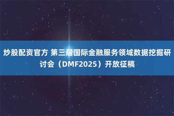 炒股配资官方 第三届国际金融服务领域数据挖掘研讨会（DMF2025）开放征稿