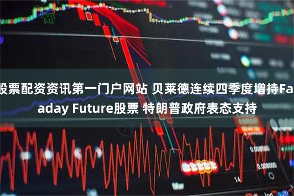 股票配资资讯第一门户网站 贝莱德连续四季度增持Faraday Future股票 特朗普政府表态支持