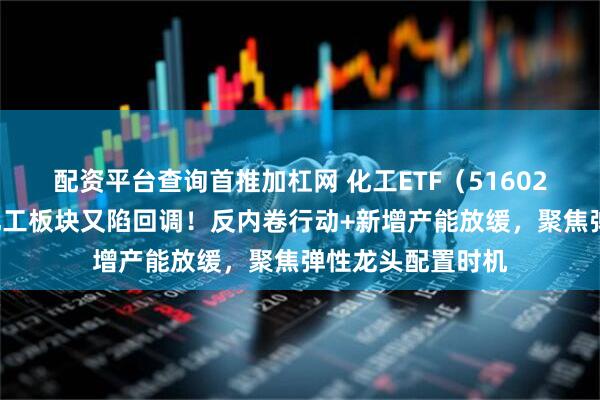配资平台查询首推加杠网 化工ETF（516020）盘中资讯：化工板块又陷回调！反内卷行动+新增产能放缓，聚焦弹性龙头配置时机