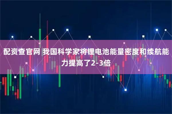 配资查官网 我国科学家将锂电池能量密度和续航能力提高了2-3倍