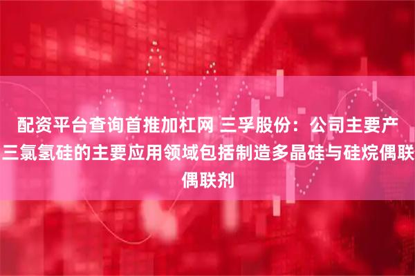 配资平台查询首推加杠网 三孚股份：公司主要产品三氯氢硅的主要应用领域包括制造多晶硅与硅烷偶联剂
