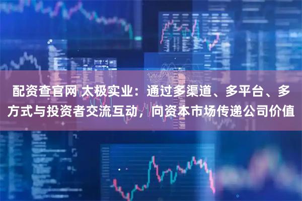 配资查官网 太极实业：通过多渠道、多平台、多方式与投资者交流互动，向资本市场传递公司价值