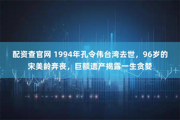 配资查官网 1994年孔令伟台湾去世，96岁的宋美龄奔丧，巨额遗产揭露一生贪婪