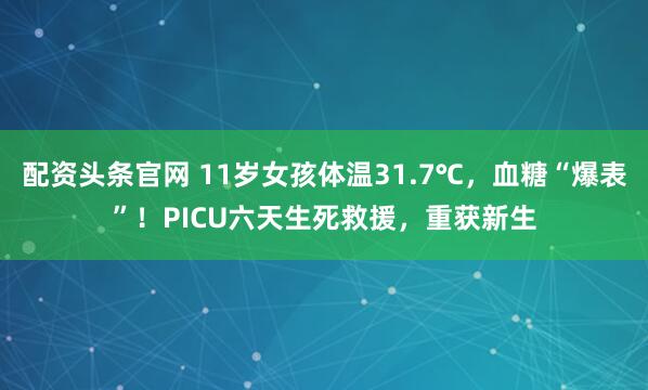 配资头条官网 11岁女孩体温31.7℃，血糖“爆表”！PICU六天生死救援，重获新生