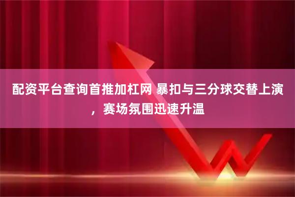 配资平台查询首推加杠网 暴扣与三分球交替上演，赛场氛围迅速升温