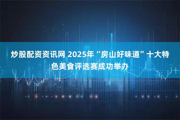 炒股配资资讯网 2025年“房山好味道”十大特色美食评选赛成功举办