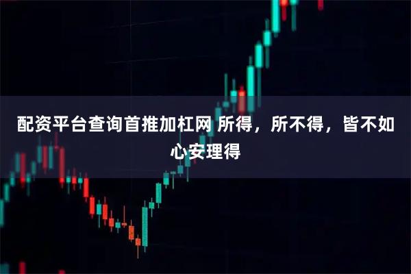 配资平台查询首推加杠网 所得，所不得，皆不如心安理得