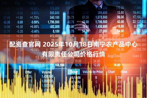 配资查官网 2025年10月18日南宁农产品中心有限责任公司价格行情