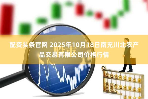 配资头条官网 2025年10月18日南充川北农产品交易有限公司价格行情