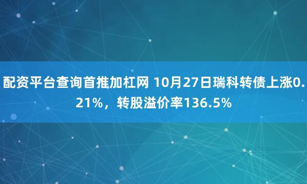 配资平台查询首推加杠网 10月27日瑞科转债上涨0.21%，转股溢价率136.5%