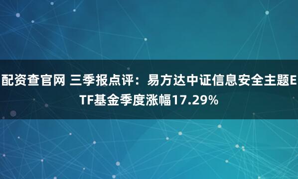 配资查官网 三季报点评：易方达中证信息安全主题ETF基金季度涨幅17.29%