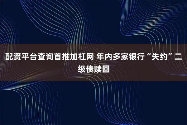 配资平台查询首推加杠网 年内多家银行“失约”二级债赎回