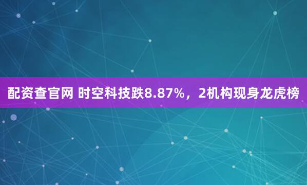 配资查官网 时空科技跌8.87%，2机构现身龙虎榜