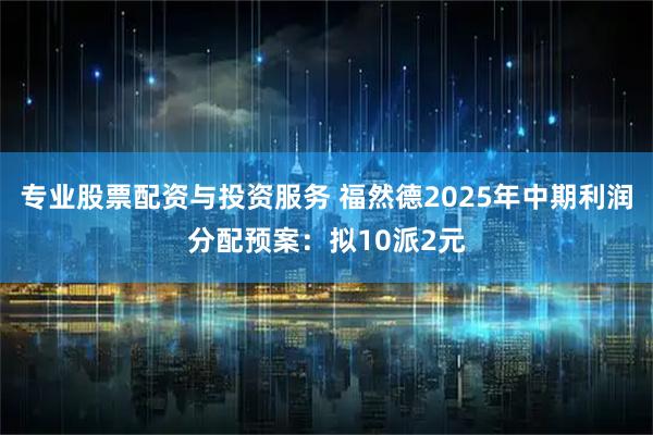 专业股票配资与投资服务 福然德2025年中期利润分配预案：拟10派2元