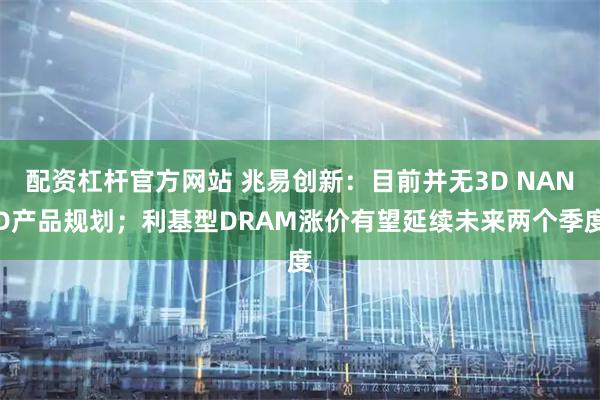 配资杠杆官方网站 兆易创新：目前并无3D NAND产品规划；利基型DRAM涨价有望延续未来两个季度