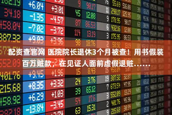 配资查官网 医院院长退休3个月被查！用书假装百万赃款，在见证人面前虚假退赃……