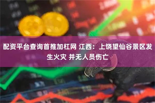 配资平台查询首推加杠网 江西：上饶望仙谷景区发生火灾 并无人员伤亡