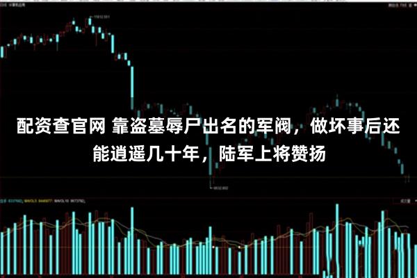 配资查官网 靠盗墓辱尸出名的军阀，做坏事后还能逍遥几十年，陆军上将赞扬