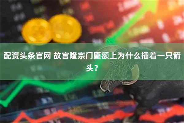 配资头条官网 故宫隆宗门匾额上为什么插着一只箭头？