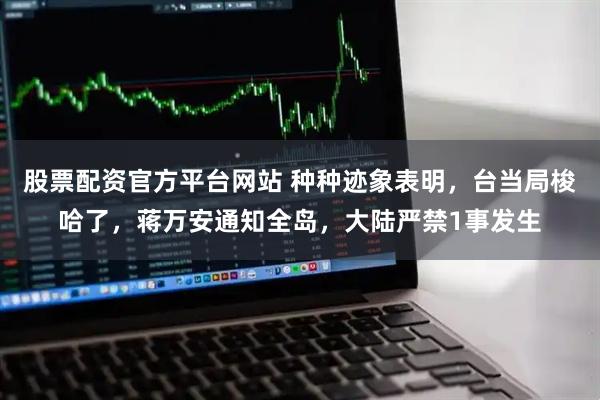 股票配资官方平台网站 种种迹象表明，台当局梭哈了，蒋万安通知全岛，大陆严禁1事发生