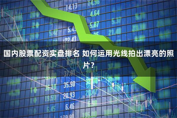 国内股票配资实盘排名 如何运用光线拍出漂亮的照片？