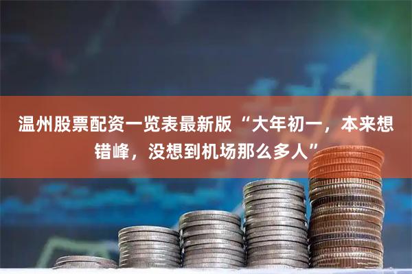 温州股票配资一览表最新版 “大年初一，本来想错峰，没想到机场那么多人”