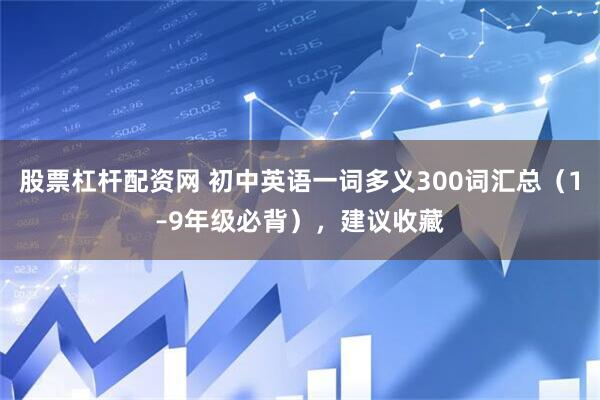 股票杠杆配资网 初中英语一词多义300词汇总（1–9年级必背），建议收藏