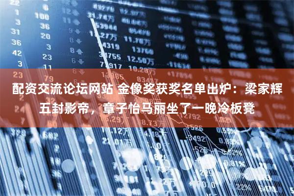 配资交流论坛网站 金像奖获奖名单出炉：梁家辉五封影帝，章子怡马丽坐了一晚冷板凳