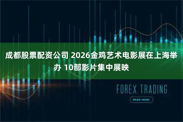 成都股票配资公司 2026金鸡艺术电影展在上海举办 10部影片集中展映
