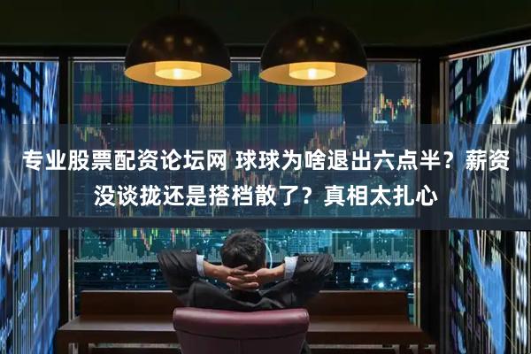 专业股票配资论坛网 球球为啥退出六点半？薪资没谈拢还是搭档散了？真相太扎心
