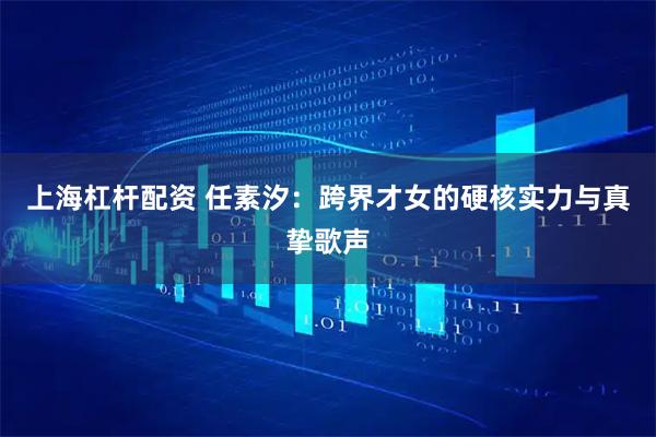 上海杠杆配资 任素汐：跨界才女的硬核实力与真挚歌声