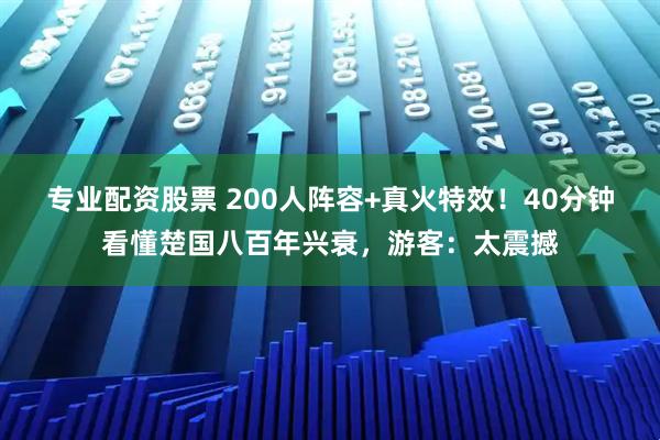 专业配资股票 200人阵容+真火特效！40分钟看懂楚国八百年兴衰，游客：太震撼