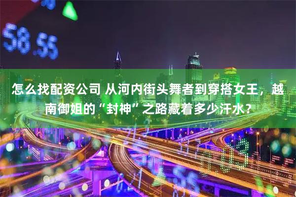 怎么找配资公司 从河内街头舞者到穿搭女王，越南御姐的“封神”之路藏着多少汗水？