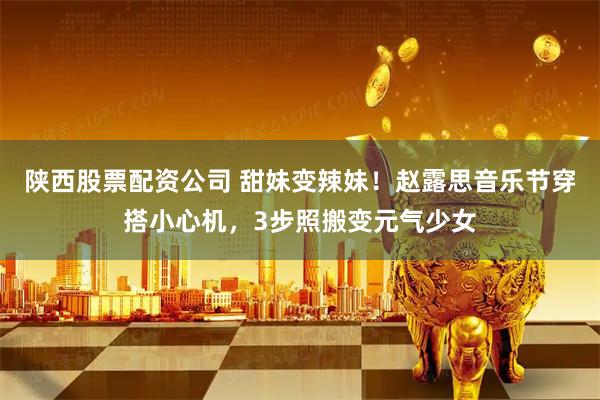 陕西股票配资公司 甜妹变辣妹！赵露思音乐节穿搭小心机，3步照搬变元气少女