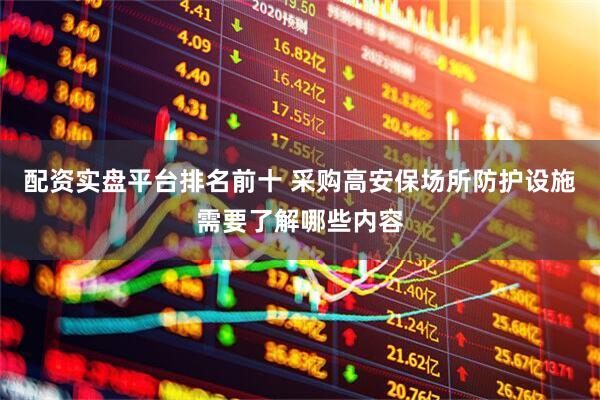 配资实盘平台排名前十 采购高安保场所防护设施需要了解哪些内容