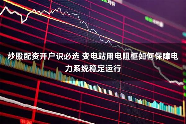 炒股配资开户识必选 变电站用电阻柜如何保障电力系统稳定运行