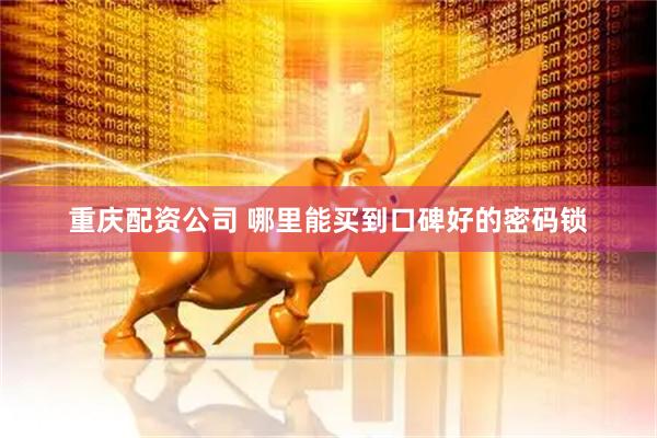 重庆配资公司 哪里能买到口碑好的密码锁