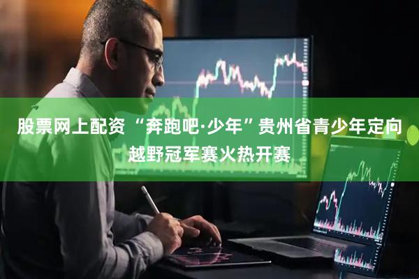 股票网上配资 “奔跑吧·少年”贵州省青少年定向越野冠军赛火热开赛