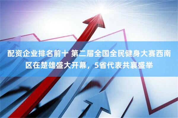 配资企业排名前十 第二届全国全民健身大赛西南区在楚雄盛大开幕，5省代表共襄盛举