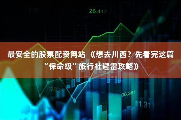 最安全的股票配资网站 《想去川西?先看完这篇“保命级”旅行社避雷攻略》
