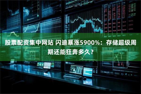 股票配资集中网站 闪迪暴涨5900%：存储超级周期还能狂奔多久？