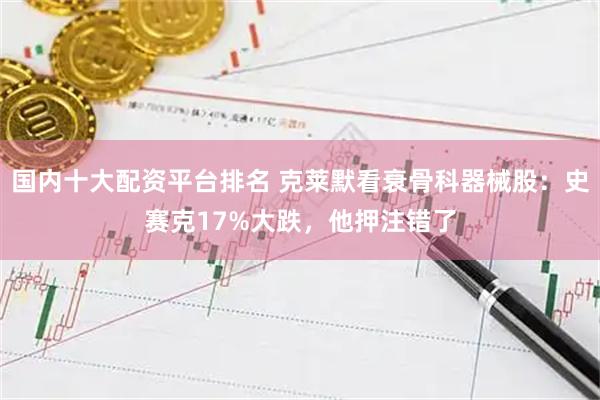 国内十大配资平台排名 克莱默看衰骨科器械股：史赛克17%大跌，他押注错了