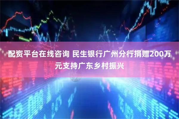 配资平台在线咨询 民生银行广州分行捐赠200万元支持广东乡村振兴