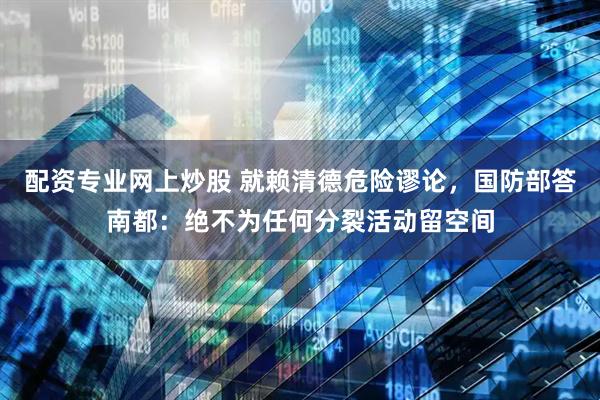 配资专业网上炒股 就赖清德危险谬论，国防部答南都：绝不为任何分裂活动留空间