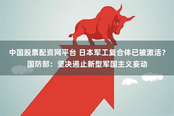 中国股票配资网平台 日本军工复合体已被激活？国防部：坚决遏止新型军国主义妄动